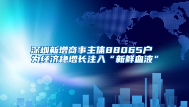 深圳新增商事主体88065户 为经济稳增长注入“新鲜血液”