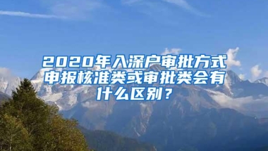 2020年入深户审批方式申报核准类或审批类会有什么区别？