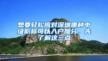 想要轻松应对深圳哪种中级职称可以入户加分，先了解这三点