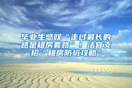 毕业生感叹“走过最长的路是租房套路”！法官支招“租房防坑攻略”