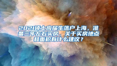 2021硕士应届生落户上海，准备三年左右买房，关于买房地点和面积有什么建议？