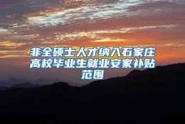 非全硕士人才纳入石家庄高校毕业生就业安家补贴范围
