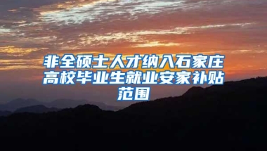 非全硕士人才纳入石家庄高校毕业生就业安家补贴范围