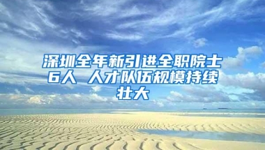 深圳全年新引进全职院士6人 人才队伍规模持续壮大