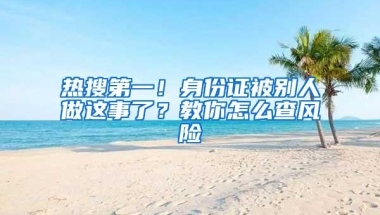 热搜第一！身份证被别人做这事了？教你怎么查风险