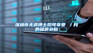 深圳市无房博士后可享受 ／月的租房补贴