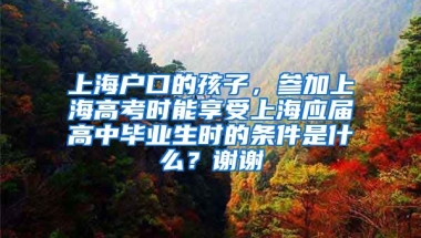 上海户口的孩子，参加上海高考时能享受上海应届高中毕业生时的条件是什么？谢谢