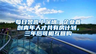 每日昱言丨深圳：企业首创青年人才共有房计划，三年后可相互回购