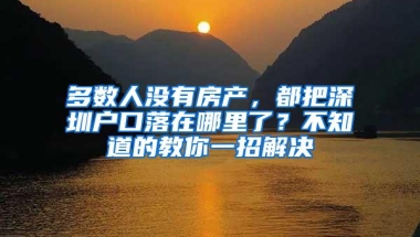 多数人没有房产，都把深圳户口落在哪里了？不知道的教你一招解决