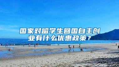 国家对留学生回国自主创业有什么优惠政策？