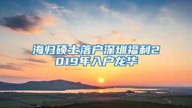 海归硕士落户深圳福利2019年入户龙华