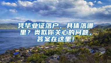 凭毕业证落户，具体落哪里？类似你关心的问题，答案在这里！