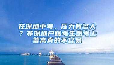 在深圳中考，压力有多大？非深圳户籍考生想考上普高真的不容易