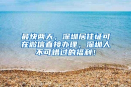 最快两天，深圳居住证可在微信直接办理，深圳人不可错过的福利！
