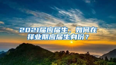 2021届应届生，如何在择业期应届生身份？