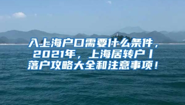 入上海户口需要什么条件，2021年，上海居转户丨落户攻略大全和注意事项！