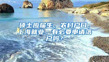 硕士应届生，农村户口，上海就业，有必要申请落户吗？
