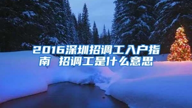 2016深圳招调工入户指南 招调工是什么意思