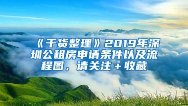 《干货整理》2019年深圳公租房申请条件以及流程图，请关注＋收藏