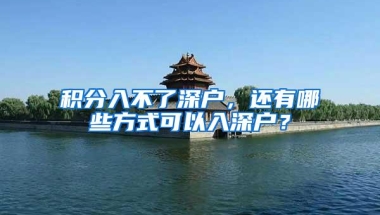 积分入不了深户，还有哪些方式可以入深户？