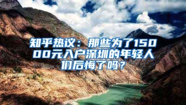 知乎热议：那些为了15000元入户深圳的年轻人们后悔了吗？