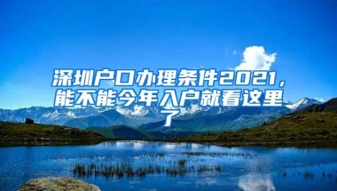 深圳户口办理条件2021，能不能今年入户就看这里了