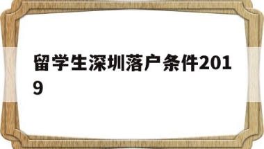 留学生深圳落户条件2019(留学生深圳落户条件2019年)
