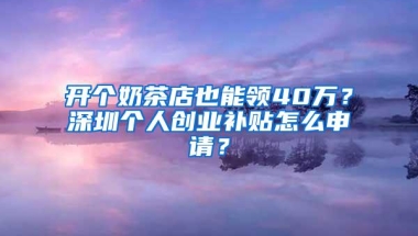 开个奶茶店也能领40万？深圳个人创业补贴怎么申请？