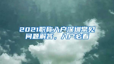 2021职称入户深圳常见问题解答，入户必看
