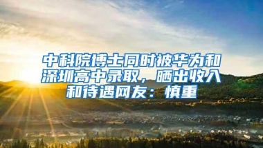 中科院博士同时被华为和深圳高中录取，晒出收入和待遇网友：慎重