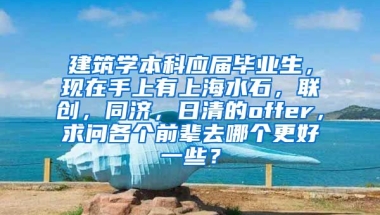建筑学本科应届毕业生，现在手上有上海水石，联创，同济，日清的offer，求问各个前辈去哪个更好一些？