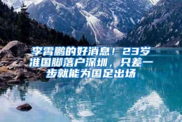 李霄鹏的好消息！23岁准国脚落户深圳，只差一步就能为国足出场