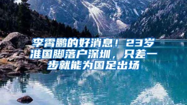 李霄鹏的好消息！23岁准国脚落户深圳，只差一步就能为国足出场