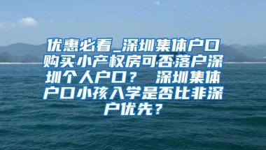 优惠必看_深圳集体户口购买小产权房可否落户深圳个人户口？ 深圳集体户口小孩入学是否比非深户优先？