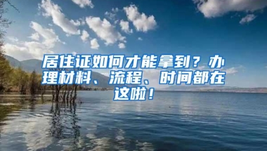 居住证如何才能拿到？办理材料、流程、时间都在这啦！