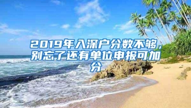 2019年入深户分数不够，别忘了还有单位申报可加分