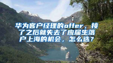 华为客户经理的offer，接了之后就失去了应届生落户上海的机会，怎么选？