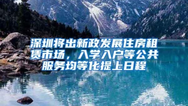 深圳将出新政发展住房租赁市场，入学入户等公共服务均等化提上日程