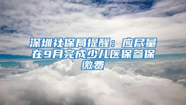 深圳社保局提醒：应尽量在9月完成少儿医保参保缴费