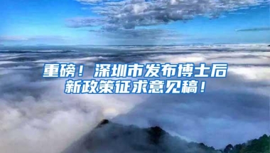 重磅！深圳市发布博士后新政策征求意见稿！