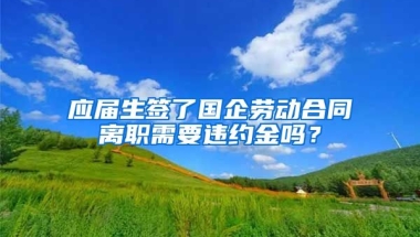 应届生签了国企劳动合同离职需要违约金吗？