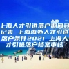 上海人才引进落户期间登记表 上海海外人才引进落户条件2021 上海人才引进落户档案审核