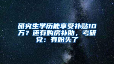 研究生学历能享受补贴10万？还有购房补助，考研党：有盼头了