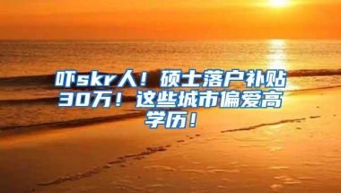吓skr人！硕士落户补贴30万！这些城市偏爱高学历！