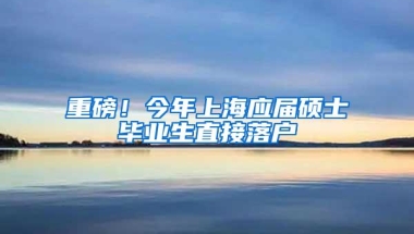 重磅！今年上海应届硕士毕业生直接落户