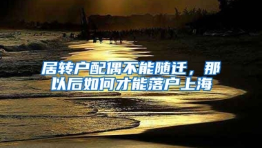 居转户配偶不能随迁，那以后如何才能落户上海