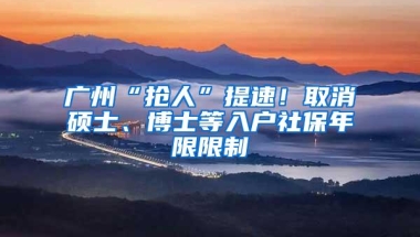 广州“抢人”提速！取消硕士、博士等入户社保年限限制