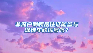 非深户刚领居住证能参与深圳车牌摇号吗？