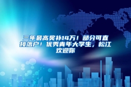 三年最高奖补14万！部分可直接落户！优秀青年大学生，松江欢迎你