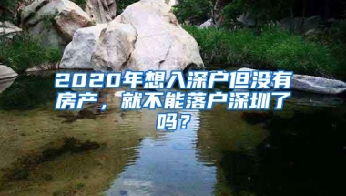 2020年想入深户但没有房产，就不能落户深圳了吗？